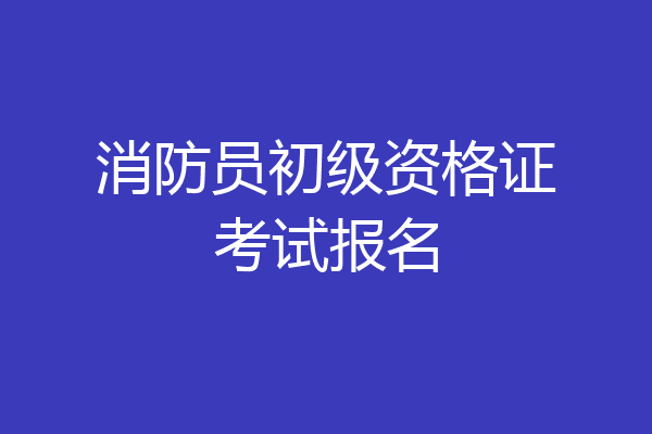 消防员初级资格证考试报名