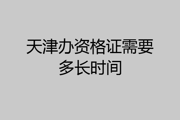 天津办资格证需要多长时间
