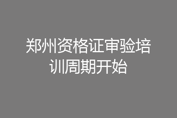 郑州资格证审验培训周期开始