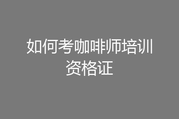 如何考咖啡师培训资格证