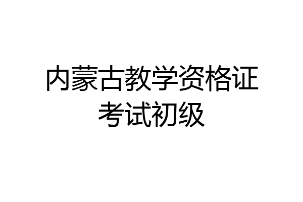 内蒙古教学资格证考试初级