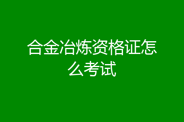 合金冶炼资格证怎么考试
