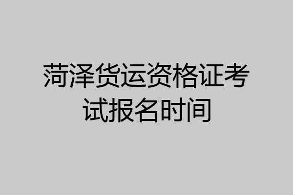 菏泽货运资格证考试报名时间