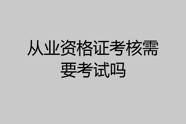 从业资格证考核需要考试吗
