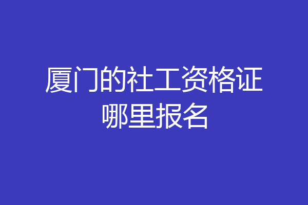 厦门的社工资格证哪里报名