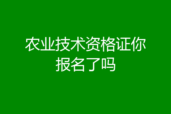 农业技术资格证你报名了吗