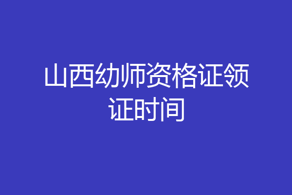 山西幼师资格证领证时间