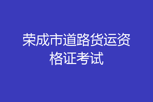 荣成市道路货运资格证考试