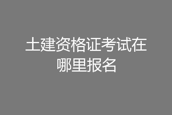 土建资格证考试在哪里报名