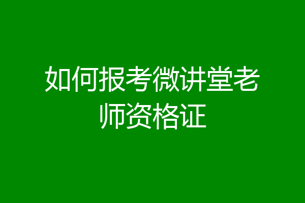 如何报考微讲堂老师资格证