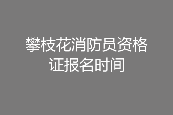 攀枝花消防员资格证报名时间