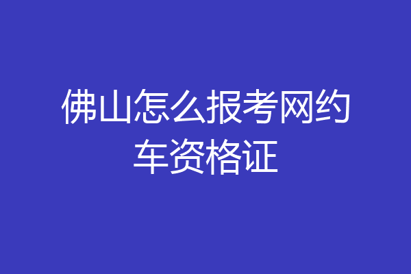 佛山怎么报考网约车资格证