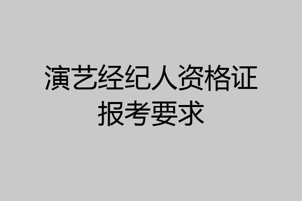 演艺经纪人资格证报考要求