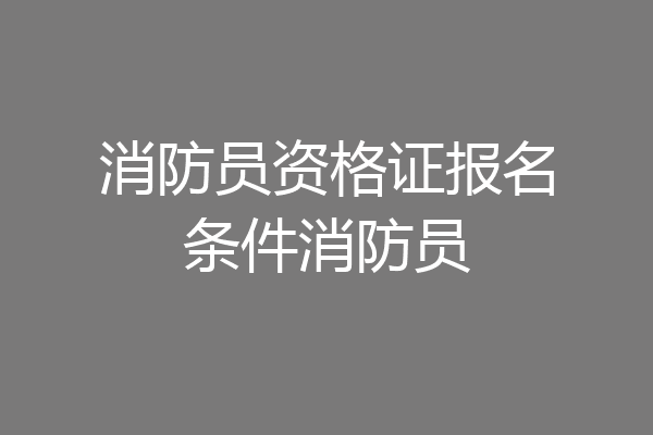 消防员资格证报名条件消防员