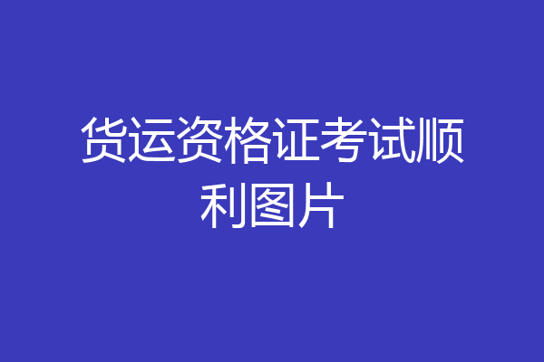货运资格证考试顺利图片