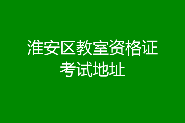 淮安区教室资格证考试地址