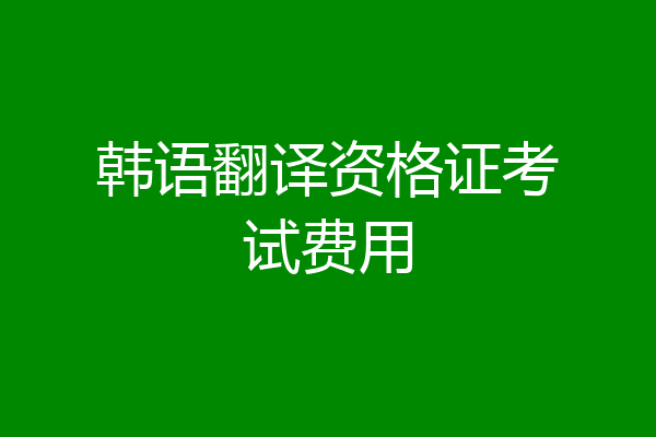 韩语翻译资格证考试费用