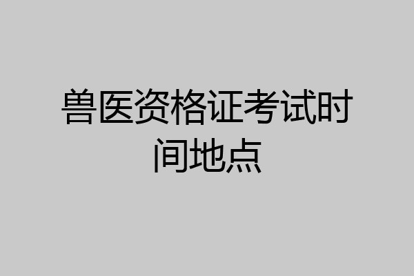 兽医资格证考试时间地点