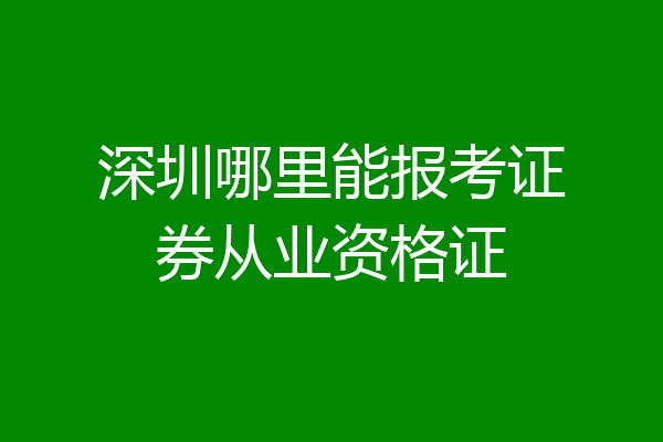 深圳哪里能报考证券从业资格证
