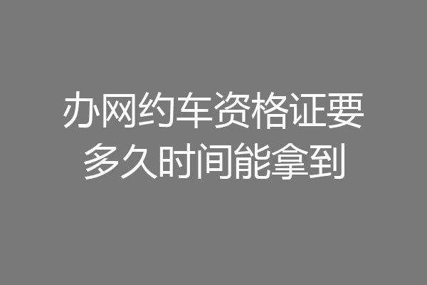 办网约车资格证要多久时间能拿到
