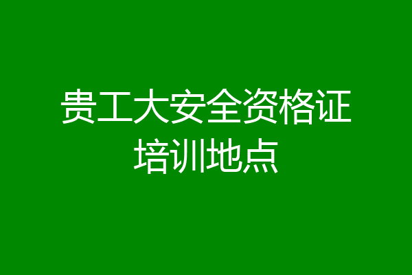 贵工大安全资格证培训地点
