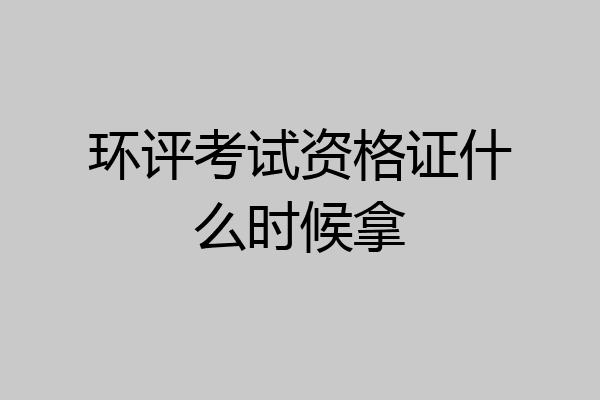 环评考试资格证什么时候拿