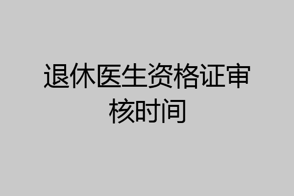 退休医生资格证审核时间