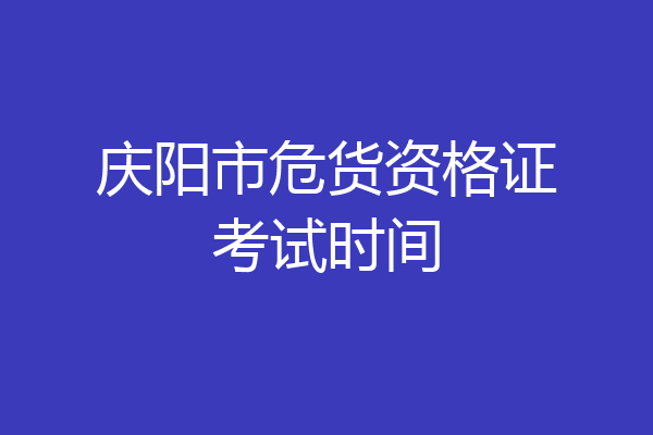 庆阳市危货资格证考试时间
