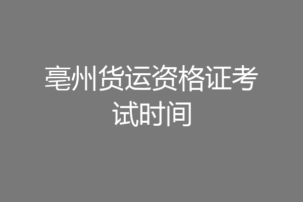 亳州货运资格证考试时间