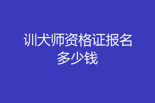 训犬师资格证报名多少钱