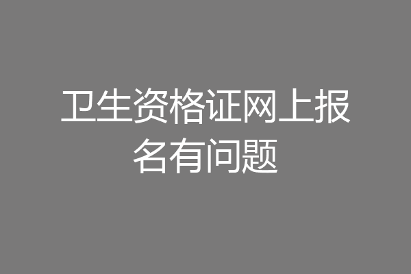 卫生资格证网上报名有问题
