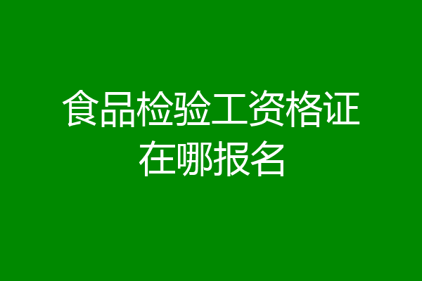食品检验工资格证在哪报名