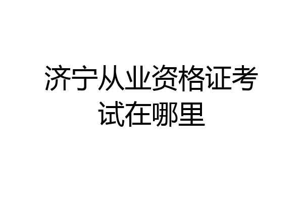 济宁从业资格证考试在哪里