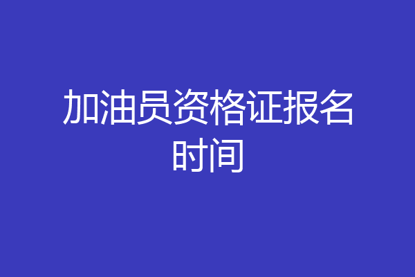 加油员资格证报名时间
