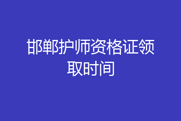 邯郸护师资格证领取时间