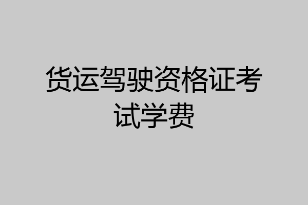 货运驾驶资格证考试学费