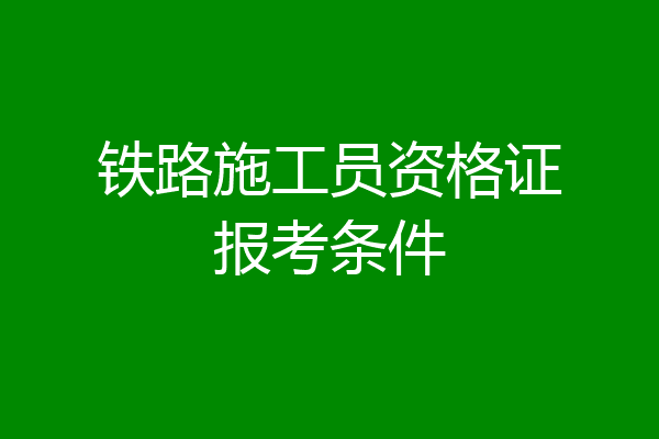 铁路施工员资格证报考条件