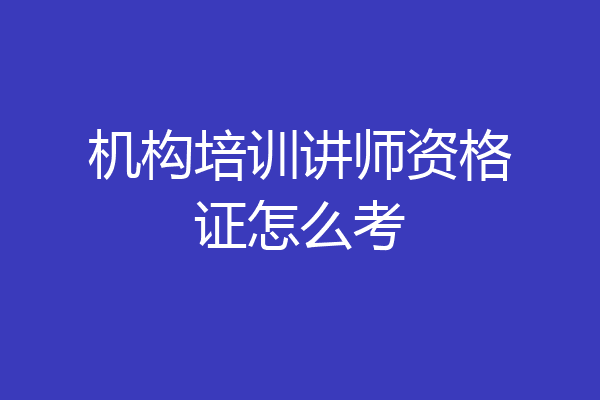 机构培训讲师资格证怎么考