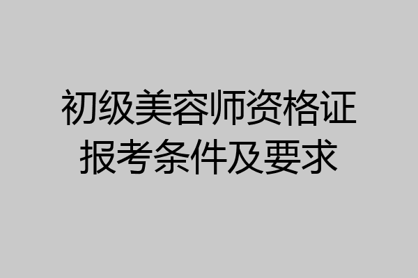初级美容师资格证报考条件及要求
