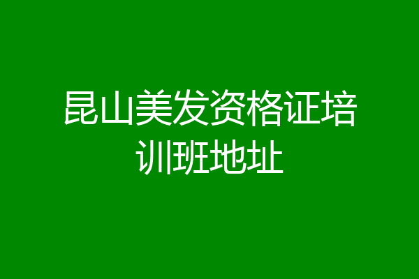 昆山美发资格证培训班地址