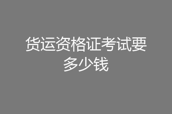 货运资格证考试要多少钱