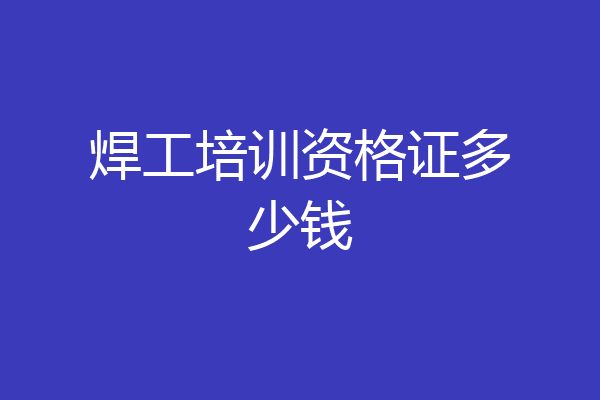 焊工培训资格证多少钱