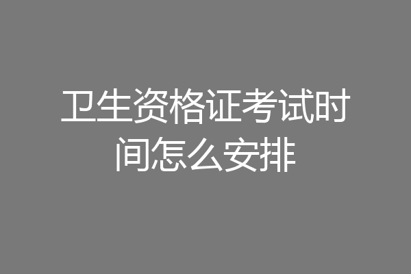 卫生资格证考试时间怎么安排