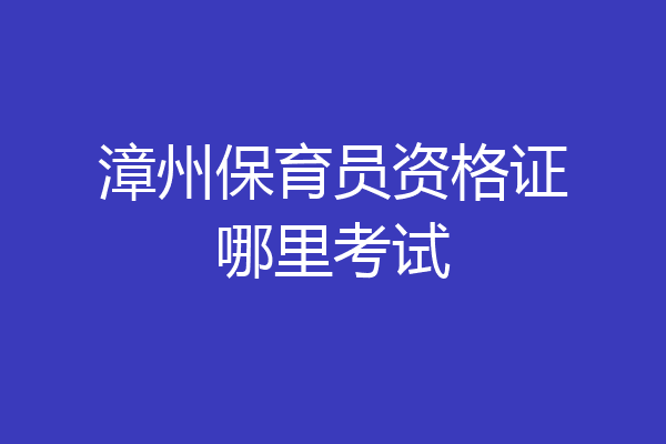漳州保育员资格证哪里考试