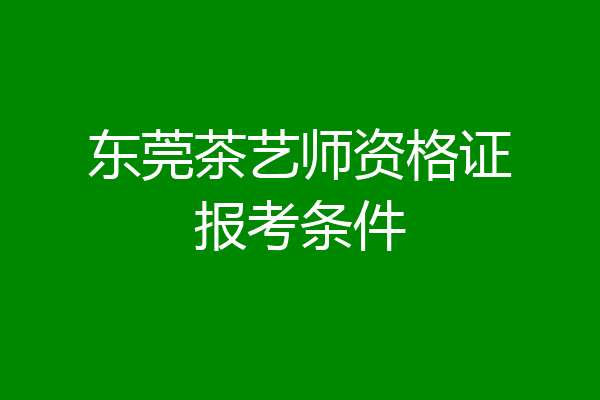 东莞茶艺师资格证报考条件