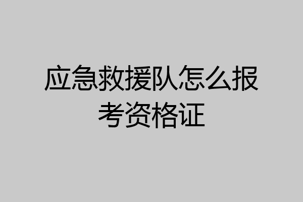 应急救援队怎么报考资格证