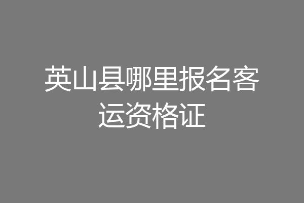 英山县哪里报名客运资格证
