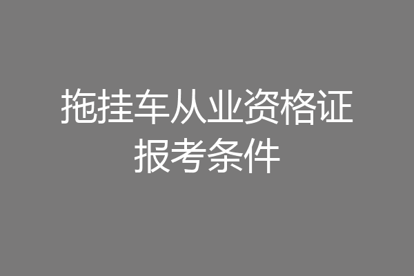 拖挂车从业资格证报考条件