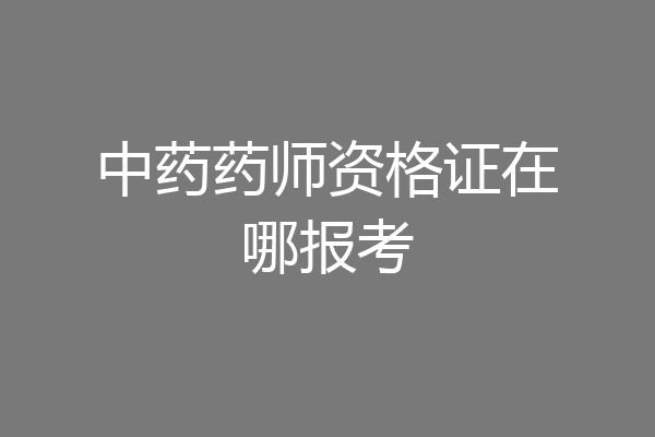 中药药师资格证在哪报考