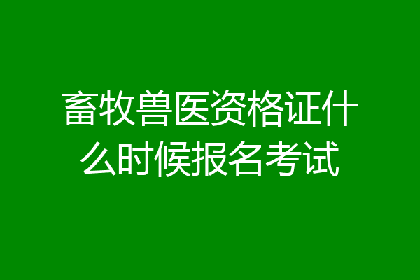 畜牧兽医资格证什么时候报名考试